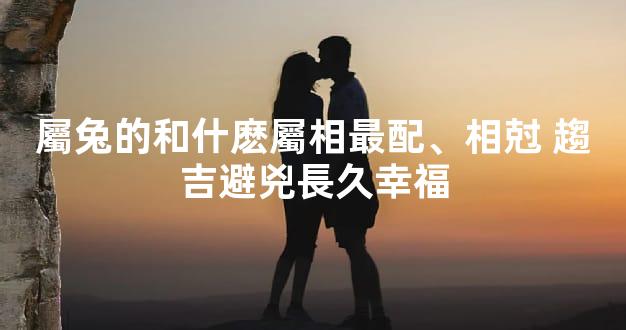 屬兔的和什麽屬相最配、相尅 趨吉避兇長久幸福